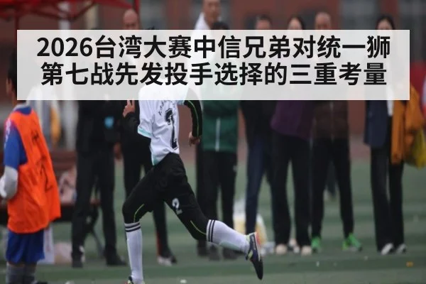 2026台湾大赛中信兄弟对统一狮第七战先发投手选择的三重考量